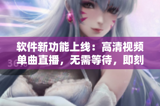 软件新功能上线：高清视频单曲直播，无需等待，即刻畅享！