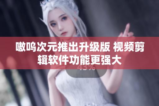 嗷呜次元推出升级版 视频剪辑软件功能更强大