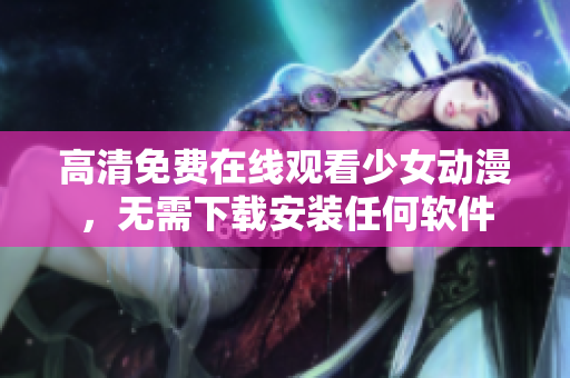 高清免费在线观看少女动漫，无需下载安装任何软件