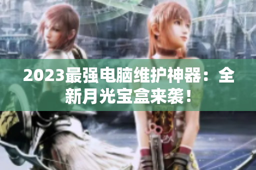 2023最强电脑维护神器：全新月光宝盒来袭！