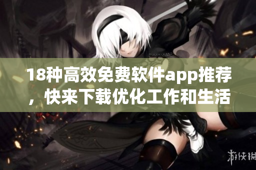 18种高效免费软件app推荐，快来下载优化工作和生活！
