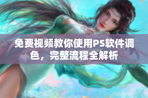 免费视频教你使用PS软件调色，完整流程全解析