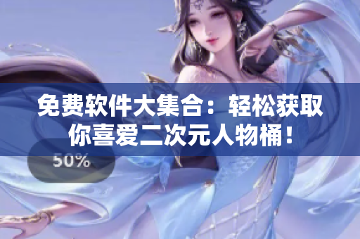 免费软件大集合：轻松获取你喜爱二次元人物桶！