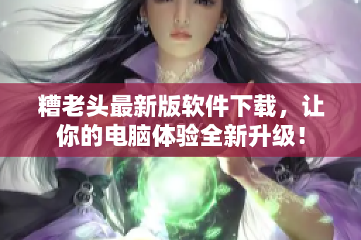 糟老头最新版软件下载，让你的电脑体验全新升级！