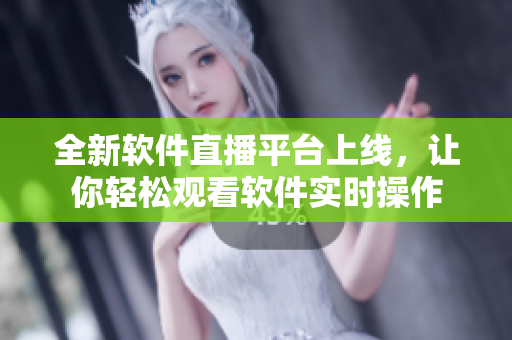 全新软件直播平台上线，让你轻松观看软件实时操作
