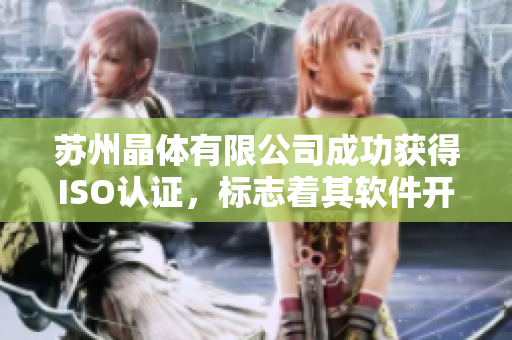 苏州晶体有限公司成功获得ISO认证，标志着其软件开发实力获得认可