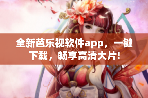 全新芭乐视软件app，一键下载，畅享高清大片!