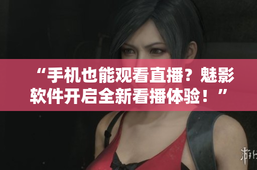 “手机也能观看直播？魅影软件开启全新看播体验！”