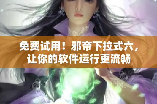 免费试用！邪帝下拉式六，让你的软件运行更流畅
