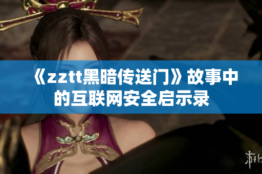 《zztt黑暗传送门》故事中的互联网安全启示录