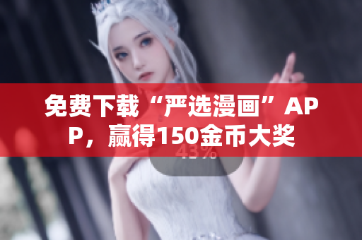 免费下载“严选漫画”APP，赢得150金币大奖
