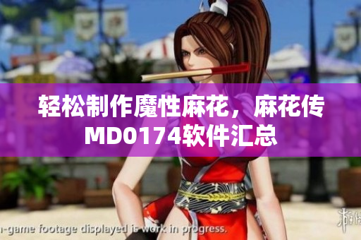 轻松制作魔性麻花，麻花传MD0174软件汇总