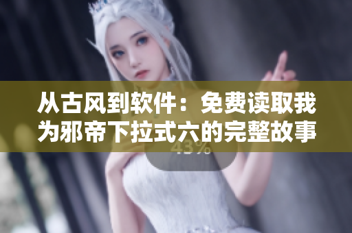 从古风到软件：免费读取我为邪帝下拉式六的完整故事