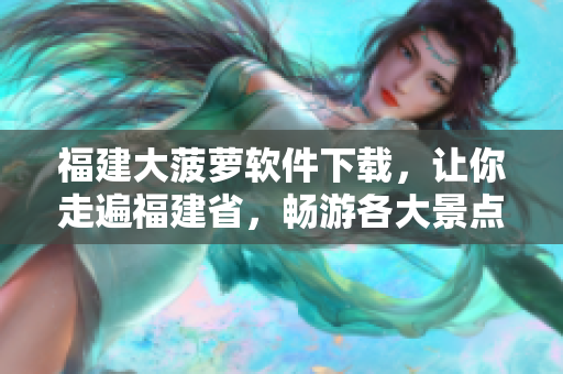 福建大菠萝软件下载，让你走遍福建省，畅游各大景点