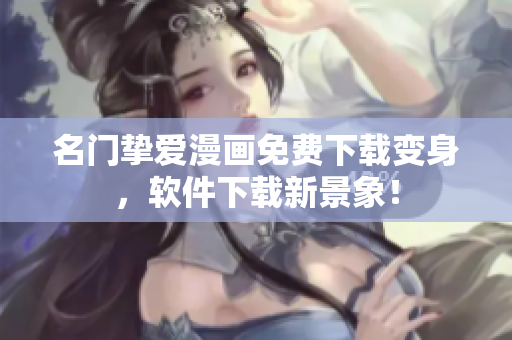 名门挚爱漫画免费下载变身，软件下载新景象！