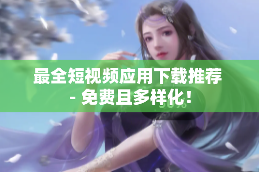 最全短视频应用下载推荐 - 免费且多样化！