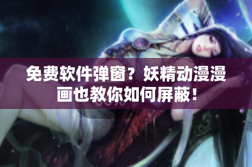 免费软件弹窗？妖精动漫漫画也教你如何屏蔽！