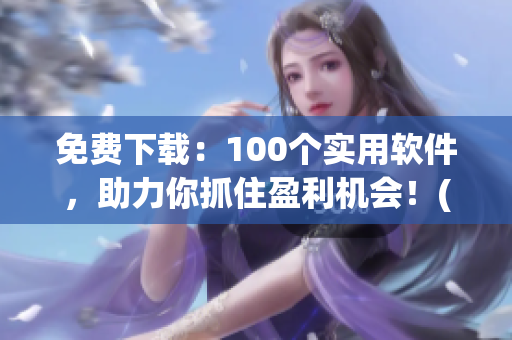 免费下载：100个实用软件，助力你抓住盈利机会！(1)