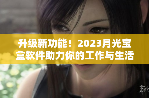 升级新功能！2023月光宝盒软件助力你的工作与生活