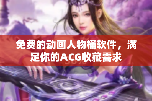 免费的动画人物桶软件，满足你的ACG收藏需求