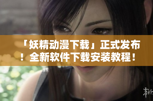 「妖精动漫下载」正式发布！全新软件下载安装教程！