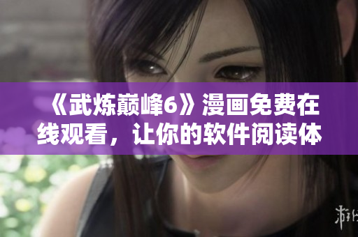 《武炼巅峰6》漫画免费在线观看，让你的软件阅读体验炼狱逆袭！
