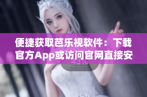 便捷获取芭乐视软件：下载官方App或访问官网直接安装