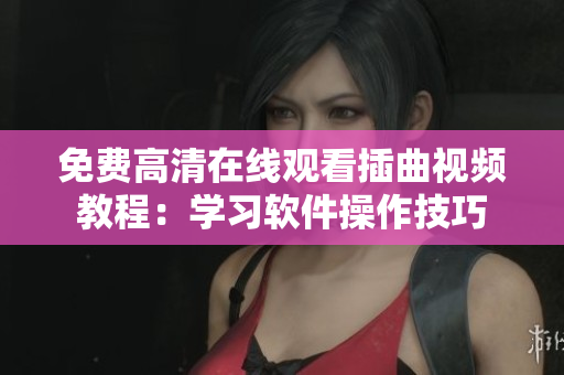 免费高清在线观看插曲视频教程：学习软件操作技巧