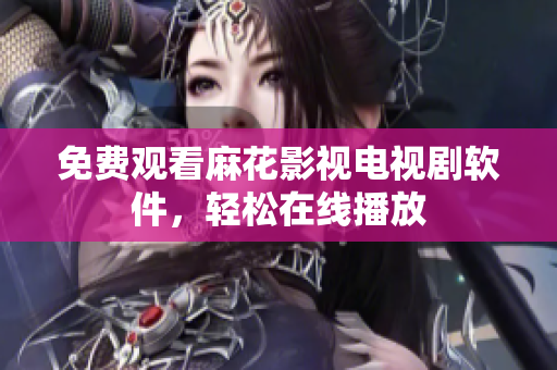 免费观看麻花影视电视剧软件，轻松在线播放