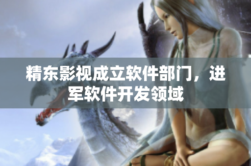 精东影视成立软件部门，进军软件开发领域