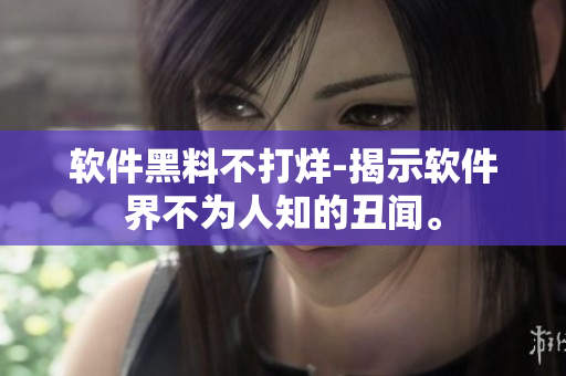 软件黑料不打烊-揭示软件界不为人知的丑闻。