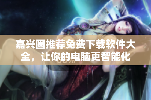 嘉兴圈推荐免费下载软件大全，让你的电脑更智能化