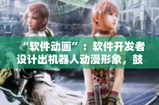“软件动画”：软件开发者设计出机器人动漫形象，鼓励编程学习