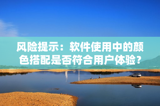 风险提示：软件使用中的颜色搭配是否符合用户体验？