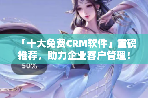 「十大免费CRM软件」重磅推荐，助力企业客户管理！