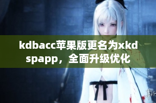 kdbacc苹果版更名为xkdspapp，全面升级优化