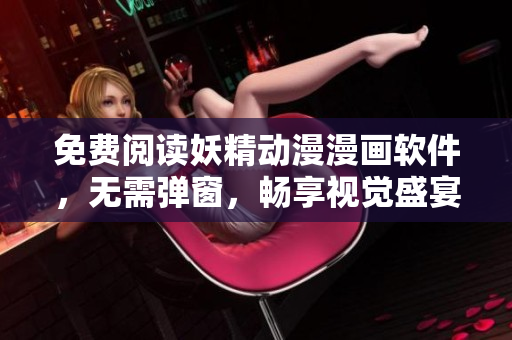 免费阅读妖精动漫漫画软件，无需弹窗，畅享视觉盛宴！