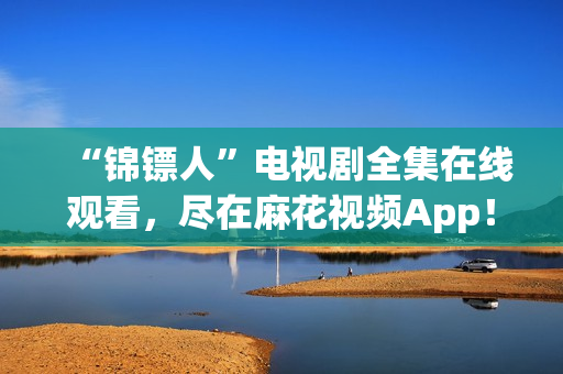 “锦镖人”电视剧全集在线观看，尽在麻花视频App！