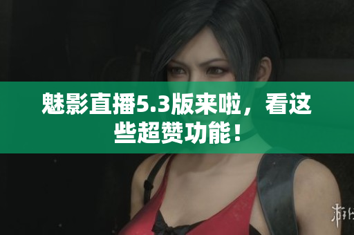 魅影直播5.3版来啦，看这些超赞功能！