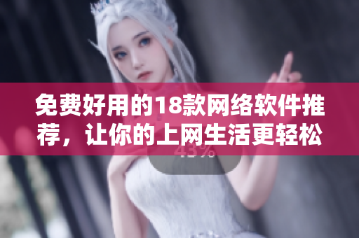 免费好用的18款网络软件推荐，让你的上网生活更轻松