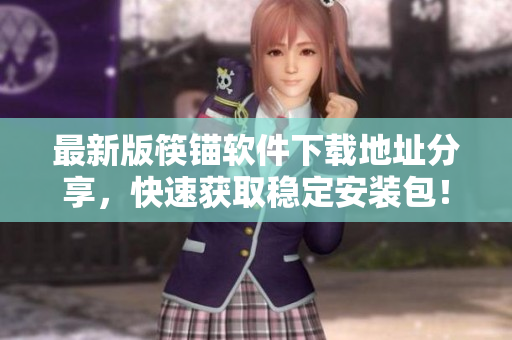 最新版筷锚软件下载地址分享，快速获取稳定安装包！