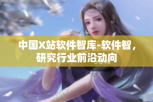 中国X站软件智库-软件智，研究行业前沿动向