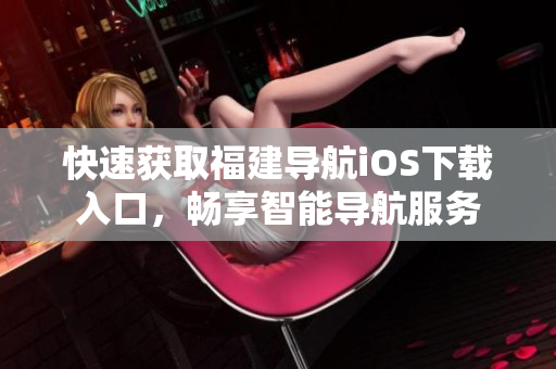 快速获取福建导航iOS下载入口，畅享智能导航服务