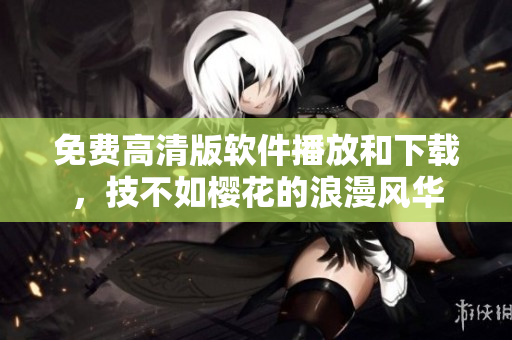 免费高清版软件播放和下载，技不如樱花的浪漫风华