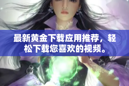 最新黄金下载应用推荐，轻松下载您喜欢的视频。