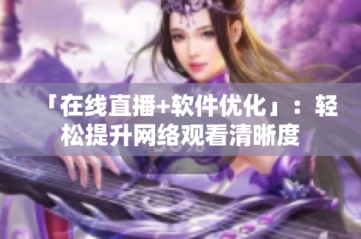 「在线直播+软件优化」：轻松提升网络观看清晰度