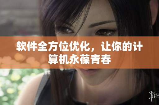 软件全方位优化，让你的计算机永葆青春