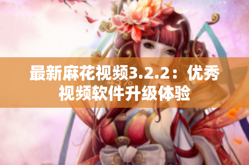 最新麻花视频3.2.2：优秀视频软件升级体验