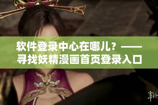 软件登录中心在哪儿？——寻找妖精漫画首页登录入口页面