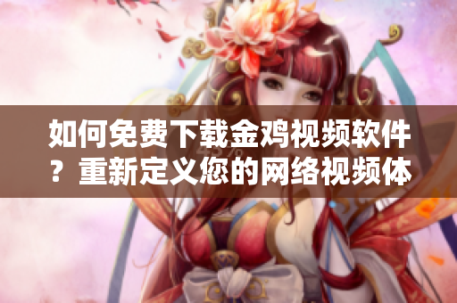 如何免费下载金鸡视频软件？重新定义您的网络视频体验！
